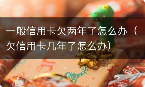 一般信用卡欠两年了怎么办（欠信用卡几年了怎么办）