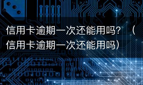 信用卡逾期一次还能用吗？（信用卡逾期一次还能用吗）