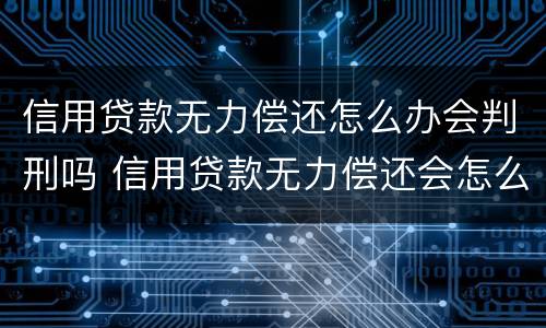 信用贷款无力偿还怎么办会判刑吗 信用贷款无力偿还会怎么样
