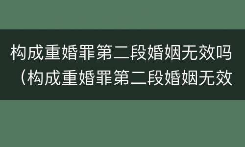 构成重婚罪第二段婚姻无效吗（构成重婚罪第二段婚姻无效吗怎么判）