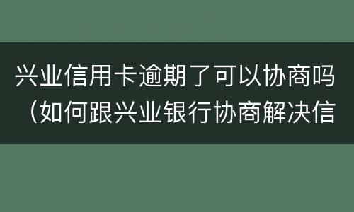 兴业信用卡逾期了可以协商吗（如何跟兴业银行协商解决信用卡逾期问题）