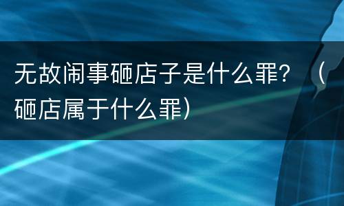 无故闹事砸店子是什么罪？（砸店属于什么罪）
