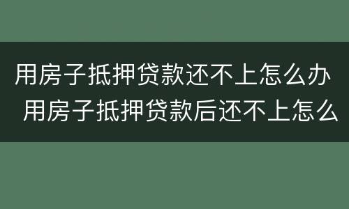 用房子抵押贷款还不上怎么办 用房子抵押贷款后还不上怎么办