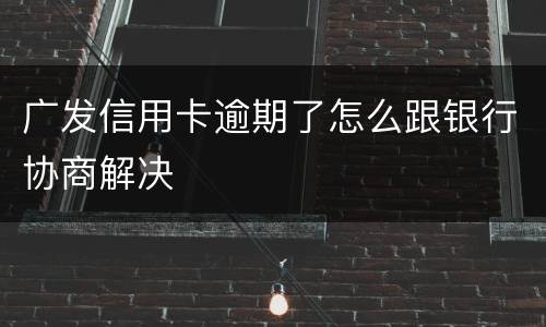 广发信用卡逾期了怎么跟银行协商解决