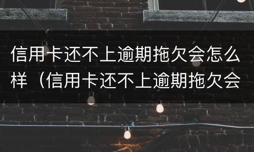 信用卡还不上逾期拖欠会怎么样（信用卡还不上逾期拖欠会怎么样?）