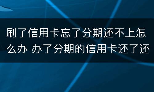 刷了信用卡忘了分期还不上怎么办 办了分期的信用卡还了还能刷出来吗