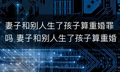 妻子和别人生了孩子算重婚罪吗 妻子和别人生了孩子算重婚罪吗判几年