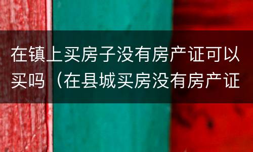 在镇上买房子没有房产证可以买吗（在县城买房没有房产证能买吗?）