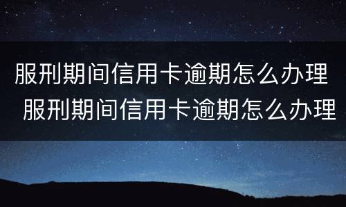 服刑期间信用卡逾期怎么办理 服刑期间信用卡逾期怎么办理呢