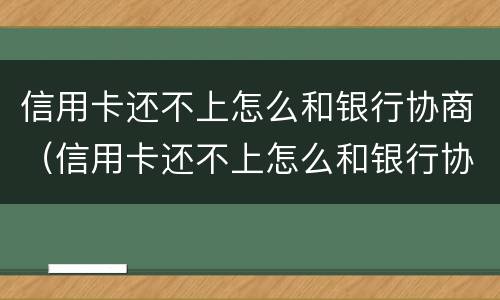 信用卡还不上怎么和银行协商（信用卡还不上怎么和银行协商吗）