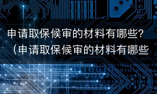 申请取保候审的材料有哪些？（申请取保候审的材料有哪些证明）