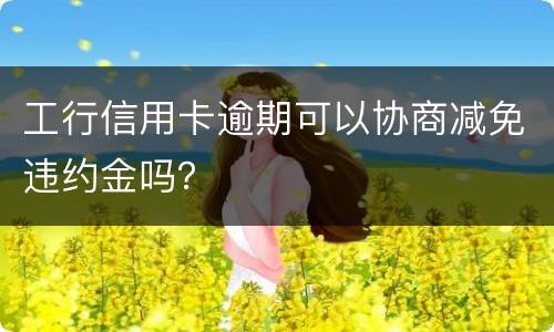 工行信用卡逾期可以协商减免违约金吗？