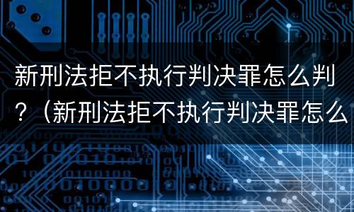 新刑法拒不执行判决罪怎么判?（新刑法拒不执行判决罪怎么判的）