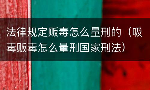 法律规定贩毒怎么量刑的（吸毒贩毒怎么量刑国家刑法）