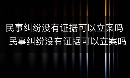 民事纠纷没有证据可以立案吗 民事纠纷没有证据可以立案吗法院
