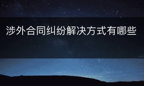 涉外合同纠纷解决方式有哪些