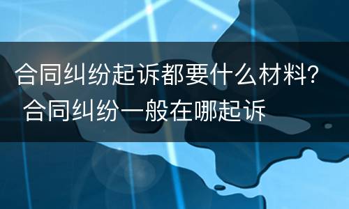 合同纠纷起诉都要什么材料？ 合同纠纷一般在哪起诉