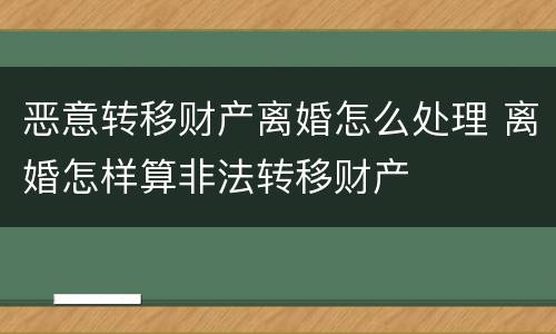 恶意转移财产离婚怎么处理 离婚怎样算非法转移财产