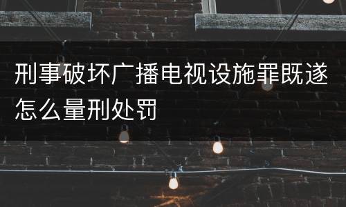 刑事破坏广播电视设施罪既遂怎么量刑处罚
