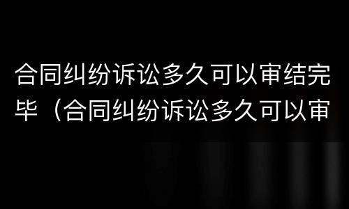 合同纠纷诉讼多久可以审结完毕（合同纠纷诉讼多久可以审结完毕案件）