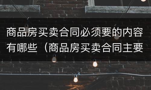 商品房买卖合同必须要的内容有哪些（商品房买卖合同主要看哪些条款）