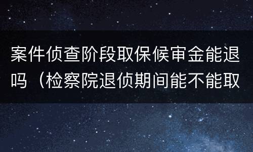 案件侦查阶段取保候审金能退吗（检察院退侦期间能不能取保候审）