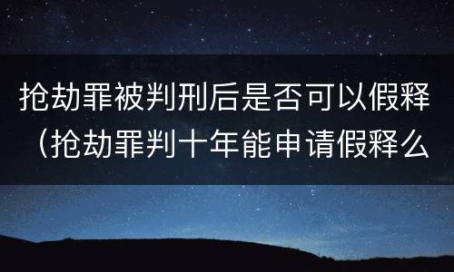 抢劫罪被判刑后是否可以假释（抢劫罪判十年能申请假释么）