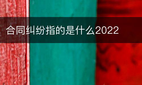 合同纠纷指的是什么2022