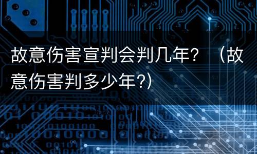 故意伤害宣判会判几年？（故意伤害判多少年?）