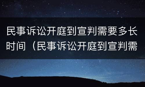 民事诉讼开庭到宣判需要多长时间（民事诉讼开庭到宣判需要多长时间开庭）