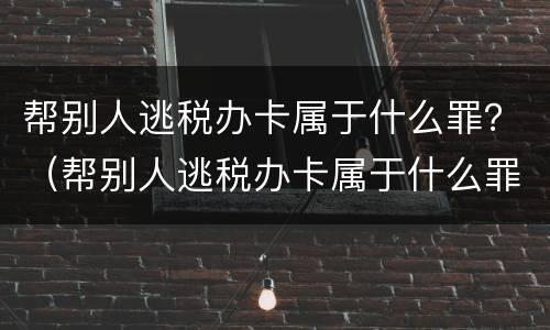 帮别人逃税办卡属于什么罪？（帮别人逃税办卡属于什么罪行）