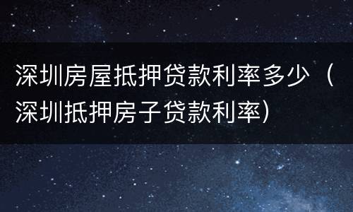 深圳房屋抵押贷款利率多少（深圳抵押房子贷款利率）
