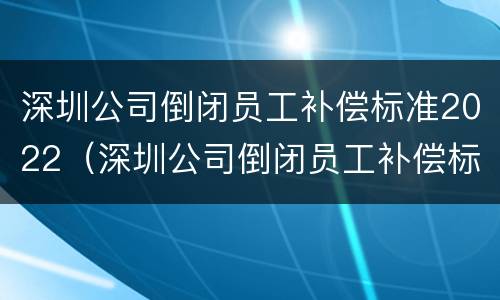 深圳公司倒闭员工补偿标准2022（深圳公司倒闭员工补偿标准2022咨询）