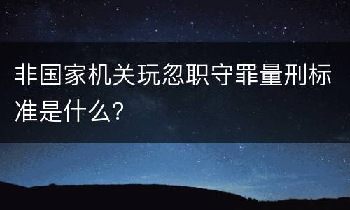非国家机关玩忽职守罪量刑标准是什么？