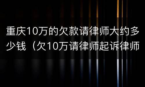 重庆10万的欠款请律师大约多少钱（欠10万请律师起诉律师费要多少钱）