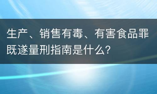 生产、销售有毒、有害食品罪既遂量刑指南是什么？