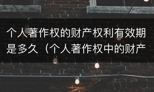 个人著作权的财产权利有效期是多久（个人著作权中的财产权利）