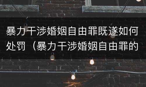 暴力干涉婚姻自由罪既遂如何处罚（暴力干涉婚姻自由罪的构成要件）