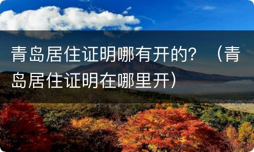 青岛居住证明哪有开的？（青岛居住证明在哪里开）