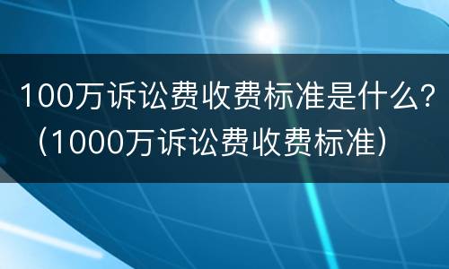 100万诉讼费收费标准是什么？（1000万诉讼费收费标准）