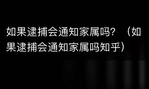 如果逮捕会通知家属吗？（如果逮捕会通知家属吗知乎）