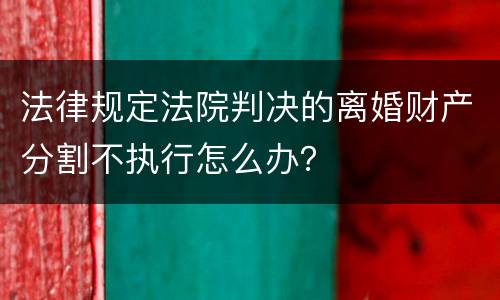 法律规定法院判决的离婚财产分割不执行怎么办？