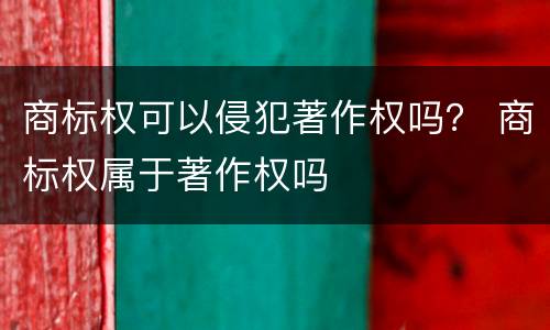 商标权可以侵犯著作权吗？ 商标权属于著作权吗