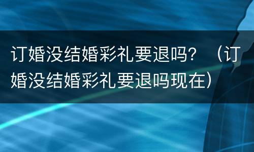 订婚没结婚彩礼要退吗？（订婚没结婚彩礼要退吗现在）