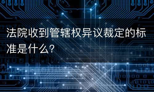 法院收到管辖权异议裁定的标准是什么？