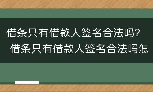借条只有借款人签名合法吗？ 借条只有借款人签名合法吗怎么写
