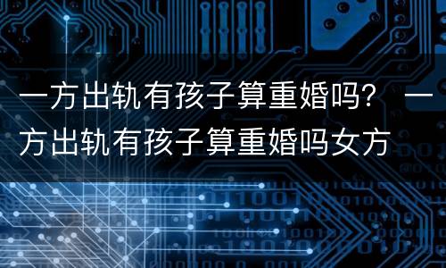 一方出轨有孩子算重婚吗？ 一方出轨有孩子算重婚吗女方