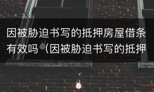 因被胁迫书写的抵押房屋借条有效吗（因被胁迫书写的抵押房屋借条有效吗怎么办）