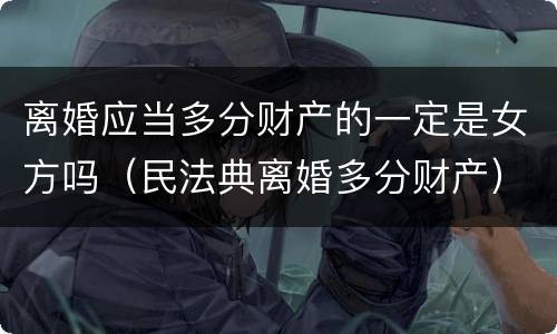 离婚应当多分财产的一定是女方吗（民法典离婚多分财产）