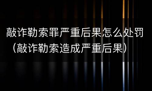 敲诈勒索罪严重后果怎么处罚（敲诈勒索造成严重后果）